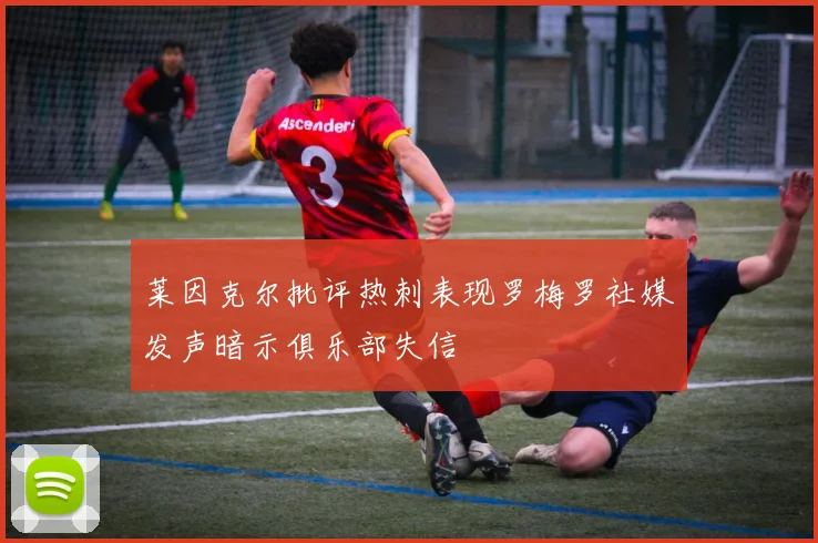 莱因克尔批评热刺表现罗梅罗社媒发声暗示俱乐部失信