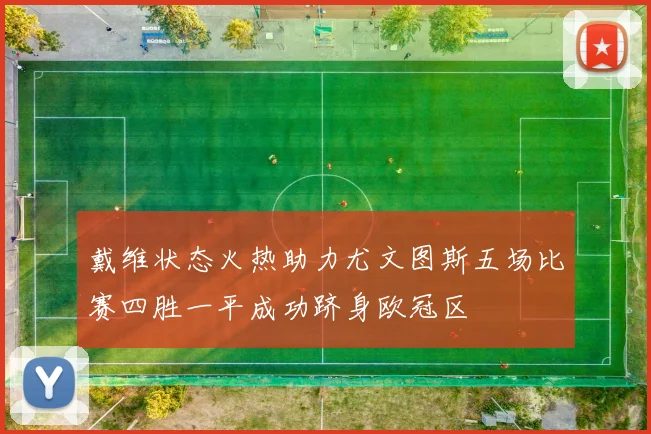 戴维状态火热助力尤文图斯五场比赛四胜一平成功跻身欧冠区