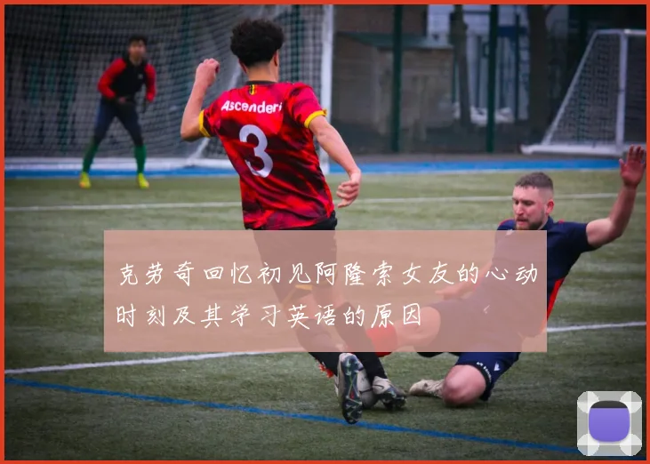 克劳奇回忆初见阿隆索女友的心动时刻及其学习英语的原因
