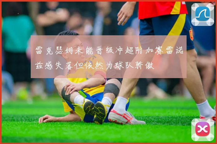 雷克瑟姆未能晋级冲超附加赛雷诺兹感失落但依然为球队骄傲