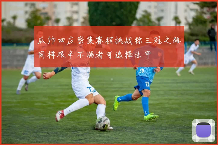 瓜帅回应密集赛程挑战称三冠之路同样艰辛不满者可选择法甲