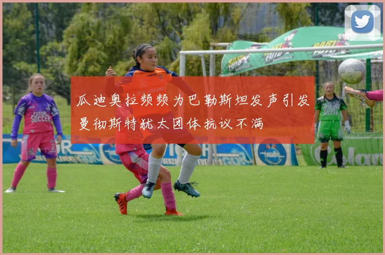 瓜迪奥拉频频为巴勒斯坦发声引发曼彻斯特犹太团体抗议不满