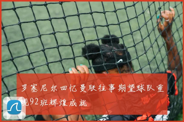 罗塞尼尔回忆曼联往事期望球队重现92班辉煌成就