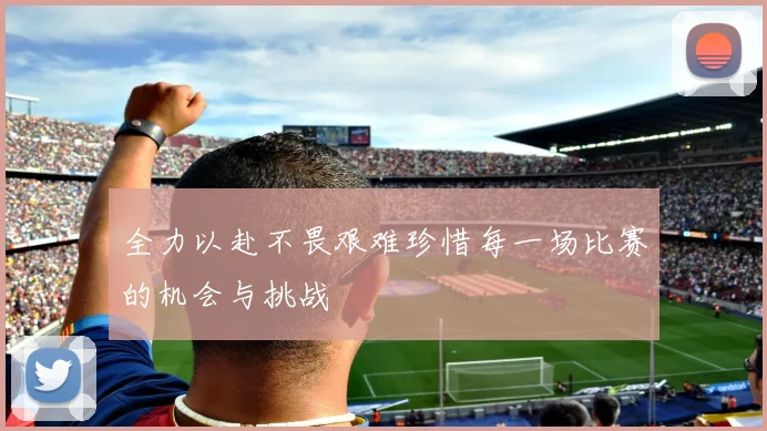 全力以赴不畏艰难珍惜每一场比赛的机会与挑战