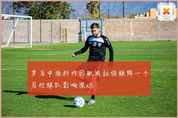 罗马中场科内因肌肉拉伤缺阵一个月对球队影响深远