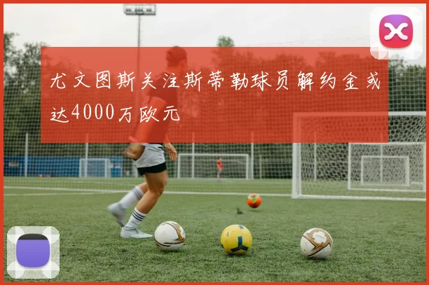 尤文图斯关注斯蒂勒球员解约金或达4000万欧元