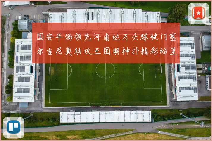 国安半场领先河南达万头球破门塞尔吉尼奥助攻王国明神扑精彩纷呈
