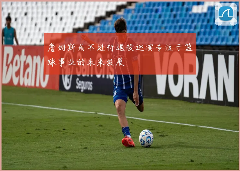 詹姆斯或不进行退役巡演专注于篮球事业的未来发展