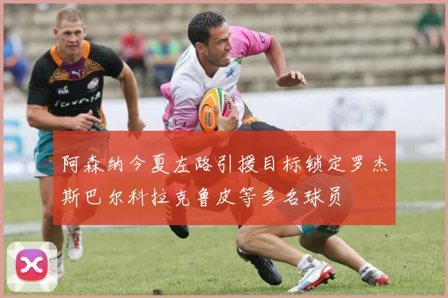 阿森纳今夏左路引援目标锁定罗杰斯巴尔科拉克鲁皮等多名球员