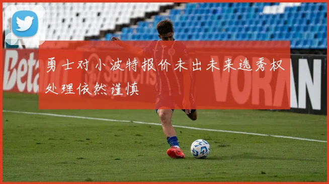 勇士对小波特报价未出未来选秀权处理依然谨慎