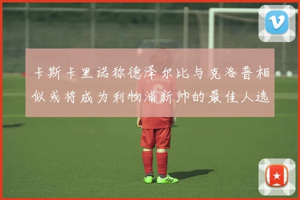 卡斯卡里诺称德泽尔比与克洛普相似或将成为利物浦新帅的最佳人选