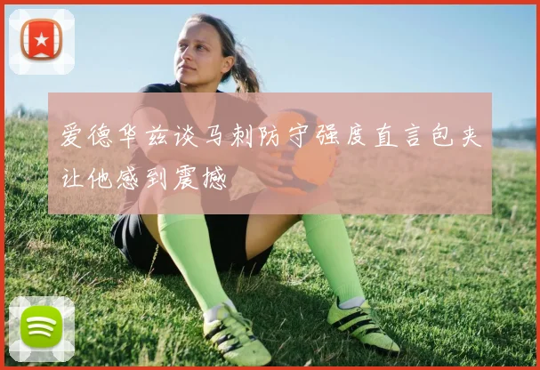 爱德华兹谈马刺防守强度直言包夹让他感到震撼
