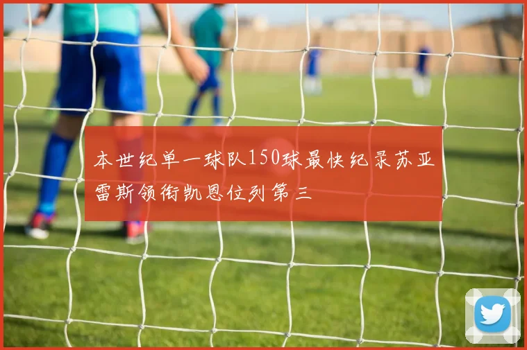 本世纪单一球队150球最快纪录苏亚雷斯领衔凯恩位列第三