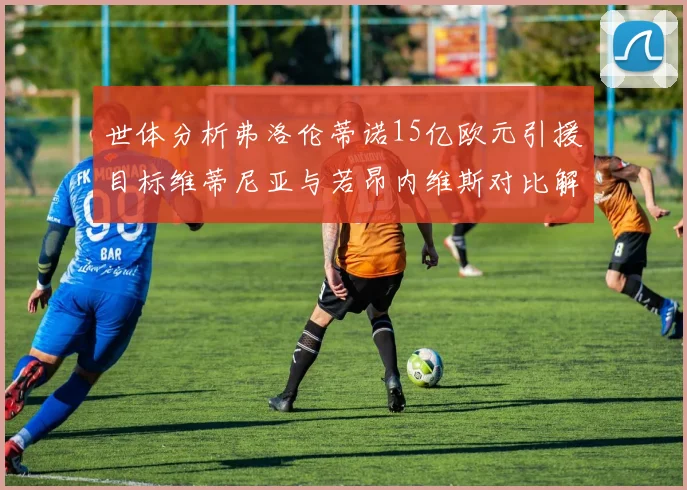 世体分析弗洛伦蒂诺15亿欧元引援目标维蒂尼亚与若昂内维斯对比解析