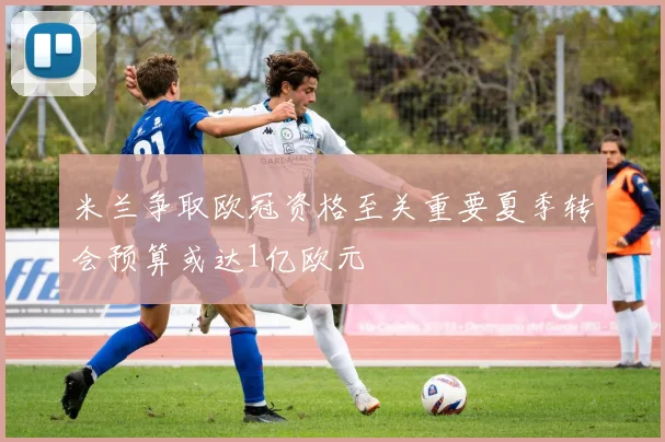 米兰争取欧冠资格至关重要夏季转会预算或达1亿欧元